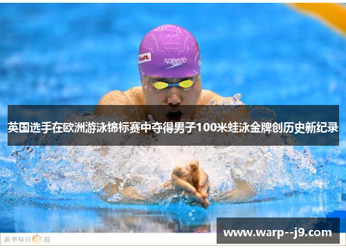 英国选手在欧洲游泳锦标赛中夺得男子100米蛙泳金牌创历史新纪录