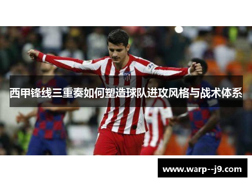 西甲锋线三重奏如何塑造球队进攻风格与战术体系