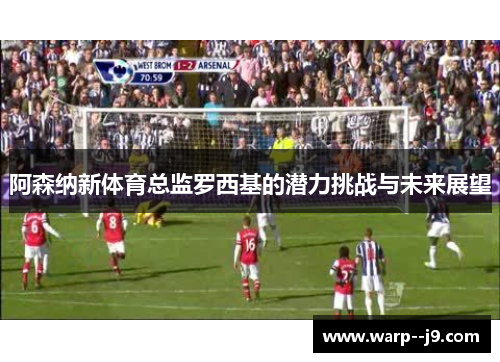 阿森纳新体育总监罗西基的潜力挑战与未来展望