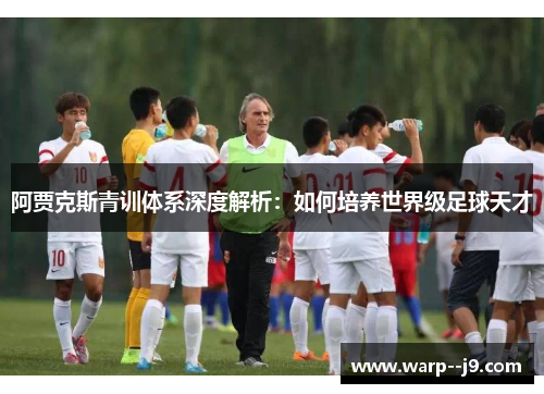 阿贾克斯青训体系深度解析：如何培养世界级足球天才