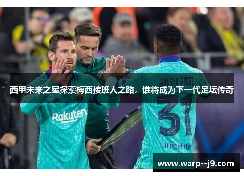 西甲未来之星探索梅西接班人之路，谁将成为下一代足坛传奇