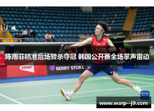 陈雨菲精准后场劈杀夺冠 韩国公开赛全场掌声雷动