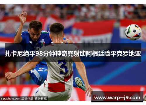 扎卡尼绝平98分钟神奇兜射助阿根廷险平克罗地亚