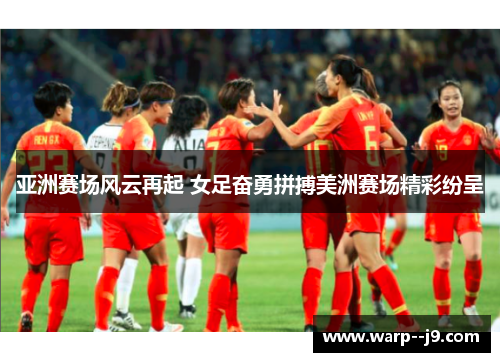 亚洲赛场风云再起 女足奋勇拼搏美洲赛场精彩纷呈