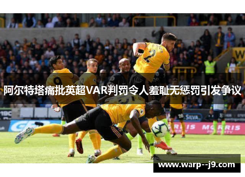 阿尔特塔痛批英超VAR判罚令人羞耻无惩罚引发争议 阿尔特塔痛批英超VAR判罚令人羞耻无惩罚引发争议