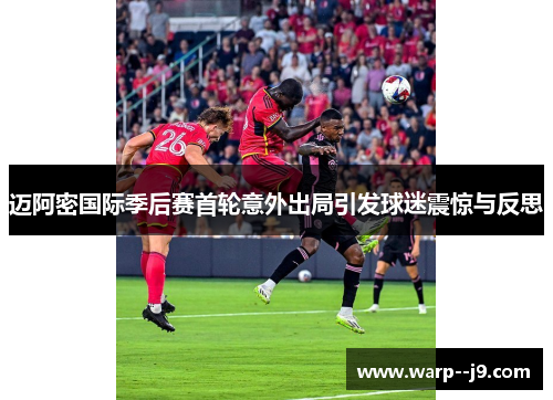 迈阿密国际季后赛首轮意外出局引发球迷震惊与反思 迈阿密国际季后赛首轮意外出局引发球迷震惊与反思