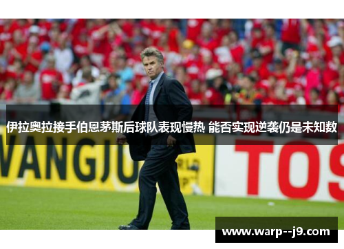 伊拉奥拉接手伯恩茅斯后球队表现慢热 能否实现逆袭仍是未知数