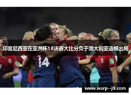 印度尼西亚在亚洲杯18决赛大比分负于澳大利亚遗憾出局