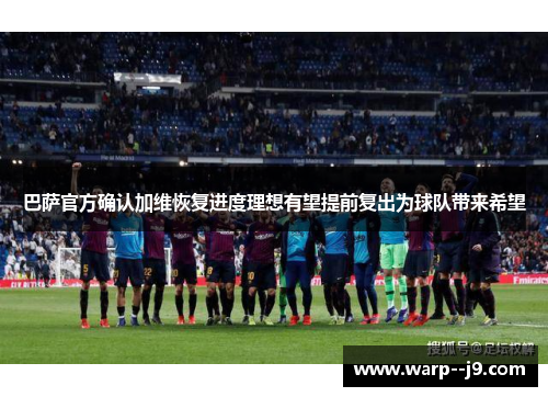 巴萨官方确认加维恢复进度理想有望提前复出为球队带来希望