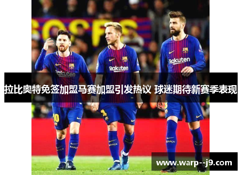 拉比奥特免签加盟马赛加盟引发热议 球迷期待新赛季表现