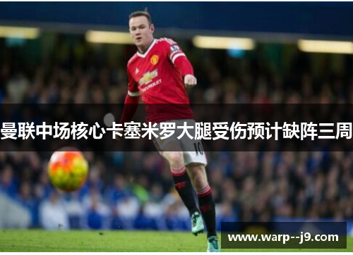 曼联中场核心卡塞米罗大腿受伤预计缺阵三周