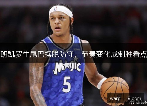 班凯罗牛尾巴摆脱防守,节奏变化成制胜看点 班凯罗牛尾巴摆脱防守,节奏变化成制胜看点